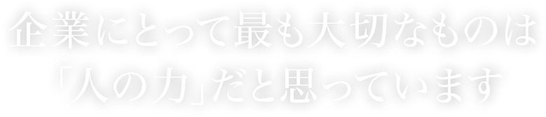 企業にとって最も大切なものは「人の力」だと思っています